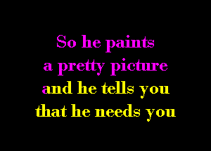 So he paints
a pretty picture
and he tells you

that he needs you

Q
