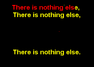 There is nothingielse,
There is nothing else,

There is nothing else.