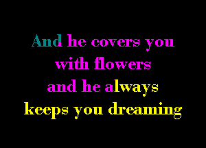 And he covers you
With flowers
and he always

keeps you dreamng