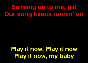 So hang on to me, girl
Our song keeps runnin' on

Play it now, Play it now
Play it now, my baby