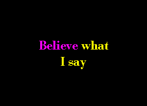Believe what

I say