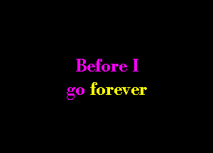 Before I

go forever