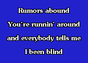Rumors abound
You're runnin' around

and everybody tells me
I been blind