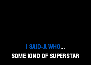 l SAlD-A WHO...
SOME KIND OF SUPERSTAR