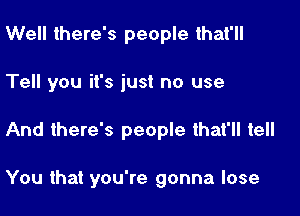 Well there's people that'll

Tell you it's just no use

And there's people that'll tell

You that you're gonna lose