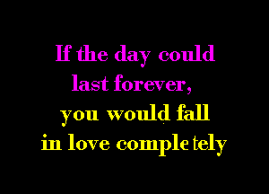 If the day could
last forever,

you would fall

in love comple tely
