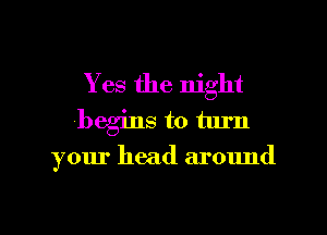 Yes the night
(begins to turn

your head around