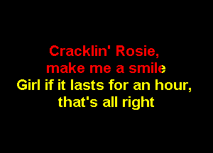 Cracklin' Rosie,
make me a smile

Girl if it lasts for an hour,
that's all right