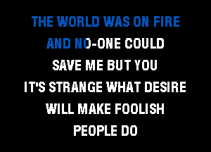 THE WORLD WAS ON FIRE
AND HO-OHE COULD
SAVE ME BUT YOU
IT'S STRANGE WHAT DESIRE
WILL MAKE FOOLISH
PEOPLE DO