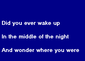 Did you ever wake up

In the middle of the night

And wonder where you were