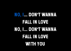 NO, I... DON'T WANNA
FALL IN LOVE

NO, I... DON'T WRNNA
FALL IN LOVE
WITH YOU