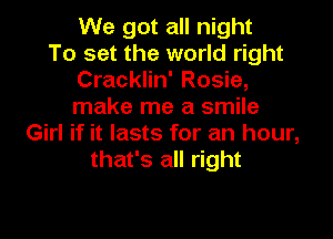 We got all night
To set the world right
Cracklin' Rosie,
make me a smile

Girl if it lasts for an hour,
that's all right