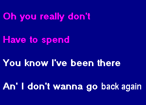 You know I've been there

An' I don't wanna go back again