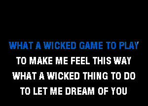 WHAT A WICKED GAME TO PLAY
TO MAKE ME FEEL THIS WAY
WHAT A WICKED THING TO DO
TO LET ME DREAM OF YOU