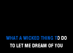 WHAT A WICKED THING TO DO
TO LET ME DREAM OF YOU