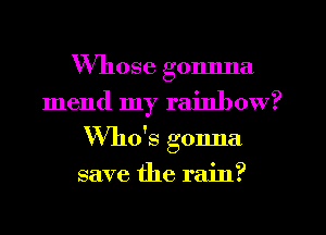 Whose gonnna
mend my rainbow?
Who's gonna

save the rain?