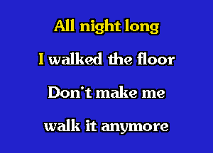 All night long

I walked me floor
Don't make me

walk it anymore