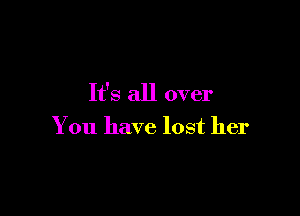 It's all over

You have lost her