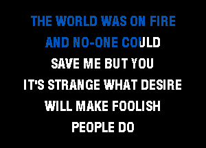 THE WORLD WAS ON FIRE
AND HO-OHE COULD
SAVE ME BUT YOU
IT'S STRANGE WHAT DESIRE
WILL MAKE FOOLISH
PEOPLE DO