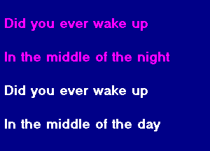 Did you ever wake up

In the middle of the day