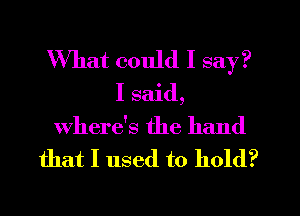 What could I say?
I said,
Where's the hand
that I used to hold?