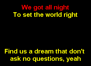 We got all night
To set the world right

Find us a dream that don't
ask no questions, yeah