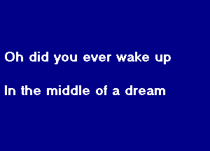 0h did you ever wake up

In the middle of a dream