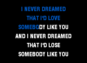 I NEVER DBEAMED
THAT I'D LOVE
SOMEBODY LIKE YOU
AND I NEVER DREAMED
THAT I'D LOSE

SOMEBODY LIKE YOU I