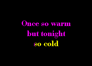 Once so warm

but tonight
so cold