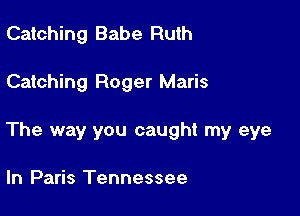 Catching Babe Ruth

Catching Roger Maris

The way you caught my eye

In Paris Tennessee