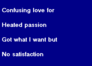 Confusing love for

Heated passion
Got what I want but

No satisfaction