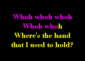 Whoh Whoh whoh
VVhoh whoh
Where's the hand
that I used to hold?