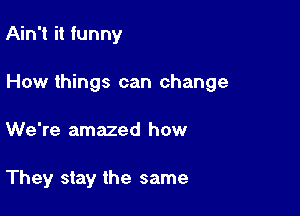 Ain't it funny

How things can change

We're amazed how

They stay the same