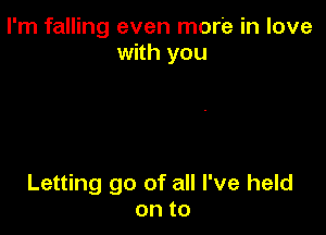 I'm falling even more in love
with you

Letting go of all I've held
onto