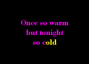 Once so warm

but tonight
so cold