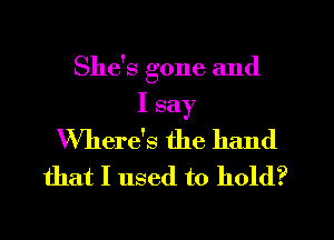 She's gone and

I say
Where's the hand

that I used to hold?