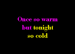 Once so warm

but tonight
so cold