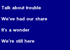 Talk about trouble

We've had our share

'3 a wonder

We're still here