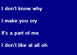 I don't know why

I make you cry

'3 a part of me

I don't like at all oh