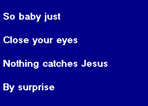 80 baby just
Close your eyes

Nothing catches Jesus

By surprise