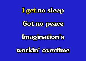 I get no sleep

Got no peace
lmagination's

workin' overtime