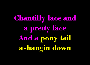 Chantilly lace and
a pretty face
And a pony tail
a-hangin down

g