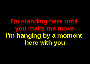 I'm standing here until
you make memove

I'm hanging by a moment
here with you