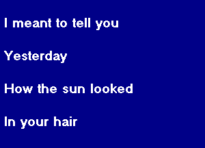 I meant to tell you

Yesterday
How the sun looked

In your hair