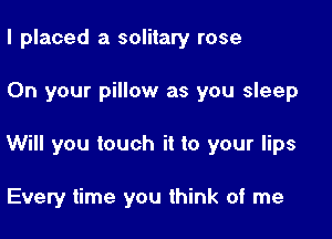 I placed a solitary rose

On your pillow as you sleep

Will you touch it to your lips

Every time you think of me