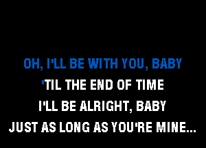 0H, I'LL BE WITH YOU, BABY
'TIL THE END OF TIME
I'LL BE ALRIGHT, BABY
JUST AS LONG AS YOU'RE MINE...