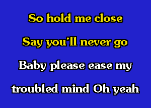 So hold me close
Say you'll never 90

Baby please ease my

troubled mind Oh yeah