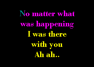 No matter what

was happening

I was there
With you

Ah ah..