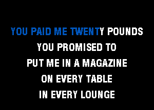 YOU PAID ME TWENTY POUNDS
YOU PROMISED TO
PUT ME IN A MAGAZINE
0H EVERY TABLE
IN EVERY LOUNGE
