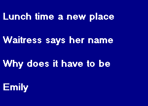 Lunch time a new place

Waitress says her name
Why does it have to be

Emily